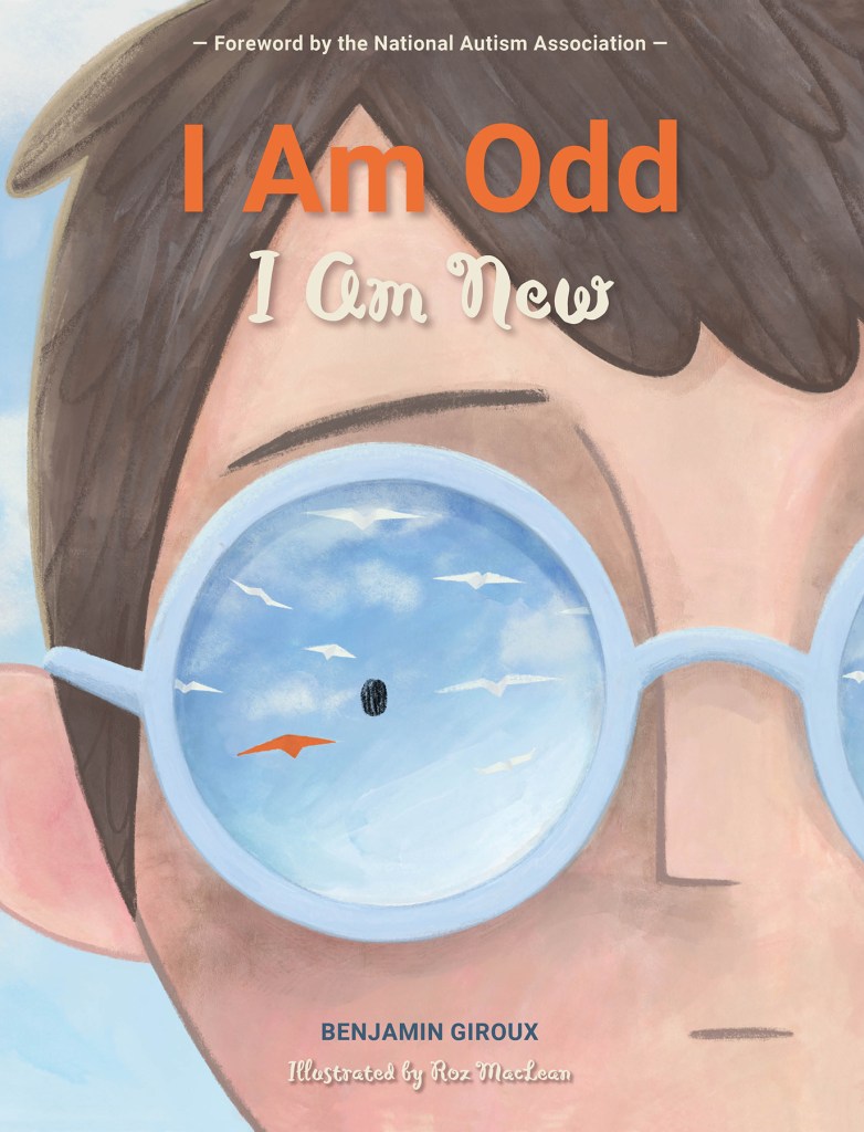 book cover with the title "I Am Odd I Am New." Text above title reads "Foreword by the National Autism Association" and at the bottom "Benjamin Giroux" and "Roz MacLean." A painting of half of a boy's face. The boy is caucasian, with brown hair, and wears glasses with a light blue rim. In the glass lens there is a reflection of paper planes flying away, with one coloured orange.