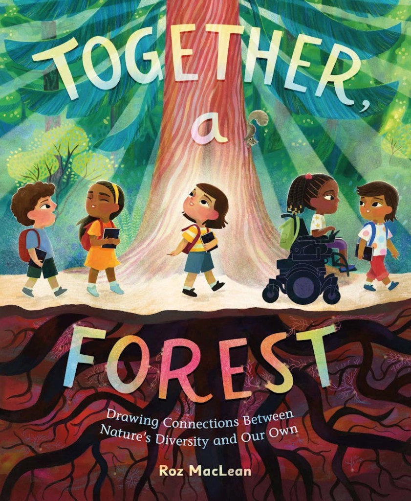 The picture book, Together, A Forest: Drawing Connections Between Nature’s Diversity and Our Own, by Roz MacLean . On the cover a group of children is walking along a forest path, with trees and sun beams above them, and tree roots spreading below. The title of the book is in bold, colourful text. 